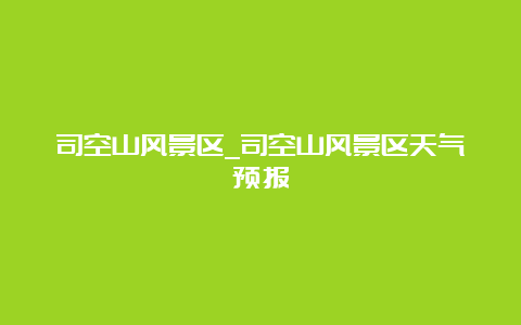 司空山风景区_司空山风景区天气预报