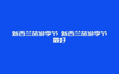 新西兰旅游季节 新西兰旅游季节最好