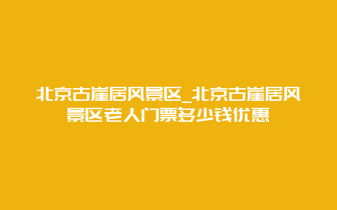 北京古崖居风景区_北京古崖居风景区老人门票多少钱优惠