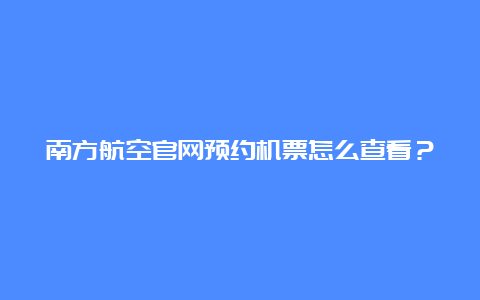 南方航空官网预约机票怎么查看？