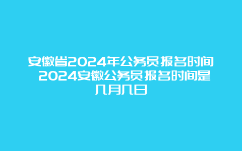 安徽省2024年公务员报名时间 2024安徽公务员报名时间是几月几日