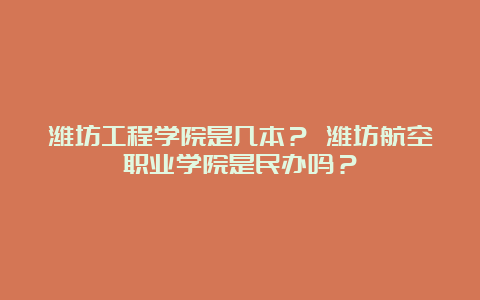 潍坊工程学院是几本？ 潍坊航空职业学院是民办吗？