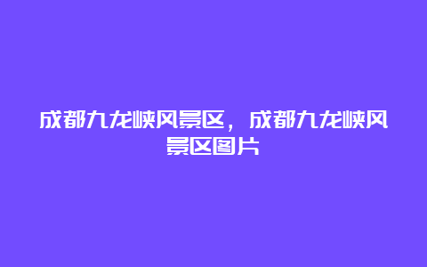 成都九龙峡风景区，成都九龙峡风景区图片