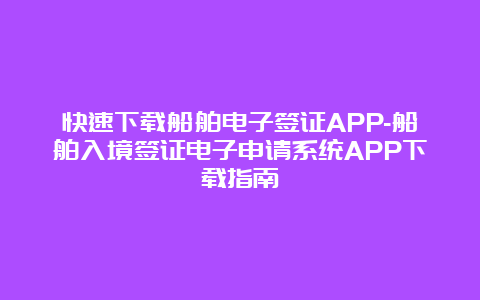 快速下载船舶电子签证APP-船舶入境签证电子申请系统APP下载指南