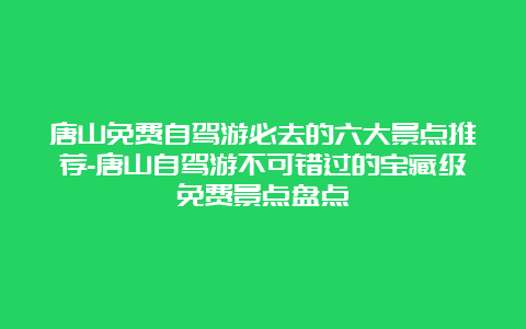 唐山免费自驾游必去的六大景点推荐-唐山自驾游不可错过的宝藏级免费景点盘点