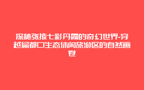 探秘张掖七彩丹霞的奇幻世界-穿越扁都口生态休闲旅游区的自然画卷