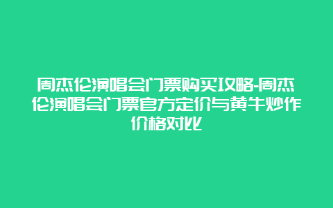 周杰伦演唱会门票购买攻略-周杰伦演唱会门票官方定价与黄牛炒作价格对比