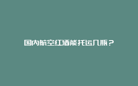 国内航空红酒能托运几瓶？