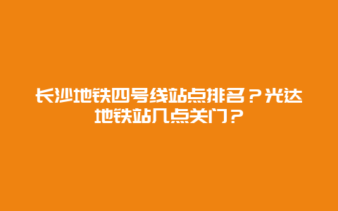 长沙地铁四号线站点排名？光达地铁站几点关门？