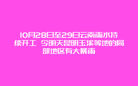 10月28日至29日云南雨水持续开工 今明天昆明玉溪等地的局部地区有大暴雨