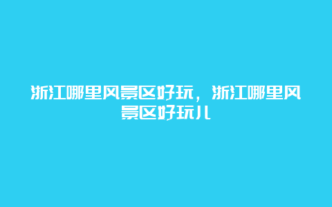 浙江哪里风景区好玩，浙江哪里风景区好玩儿