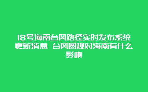 18号海南台风路径实时发布系统更新消息 台风圆规对海南有什么影响