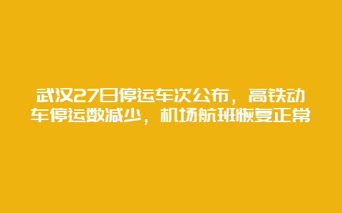 武汉27日停运车次公布，高铁动车停运数减少，机场航班恢复正常