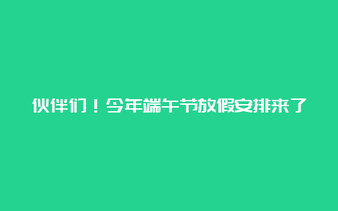 伙伴们！今年端午节放假安排来了