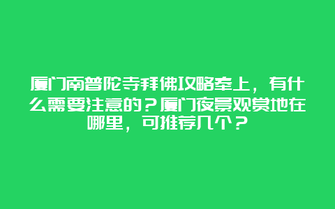 厦门南普陀寺拜佛攻略奉上，有什么需要注意的？厦门夜景观赏地在哪里，可推荐几个？