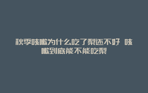 秋季咳嗽为什么吃了梨还不好 咳嗽到底能不能吃梨