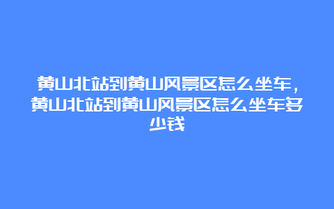 黄山北站到黄山风景区怎么坐车，黄山北站到黄山风景区怎么坐车多少钱