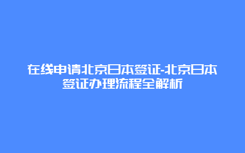 在线申请北京日本签证-北京日本签证办理流程全解析