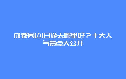 成都周边1日游去哪里好？十大人气景点大公开