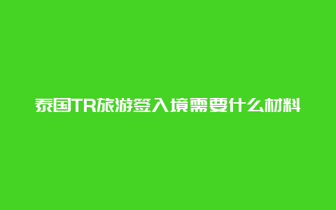 泰国TR旅游签入境需要什么材料