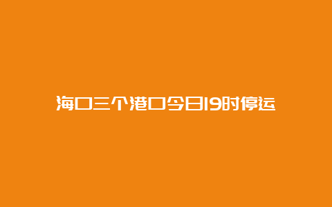 海口三个港口今日19时停运