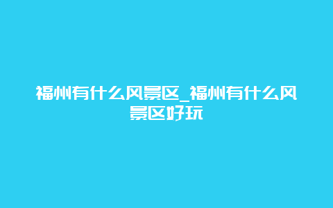 福州有什么风景区_福州有什么风景区好玩