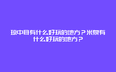 琼中县有什么好玩的地方？米泉有什么好玩的地方？