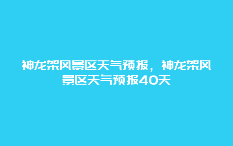 神龙架风景区天气预报，神龙架风景区天气预报40天