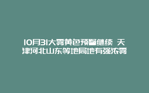 10月31大雾黄色预警继续 天津河北山东等地局地有强浓雾