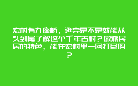 宏村有九座桥，逛完是不是就能从头到尾了解这个千年古村？徽派民居的特色，能在宏村里一网打尽吗？