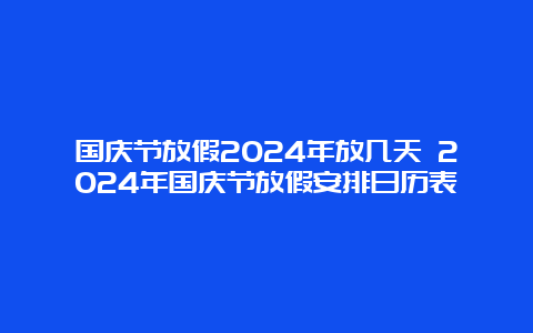 国庆节放假2024年放几天 2024年国庆节放假安排日历表