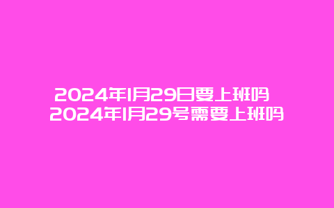 2024年1月29日要上班吗 2024年1月29号需要上班吗