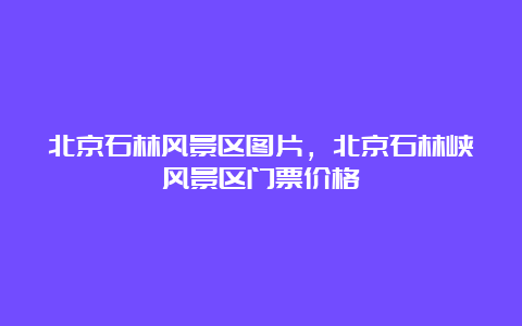 北京石林风景区图片，北京石林峡风景区门票价格