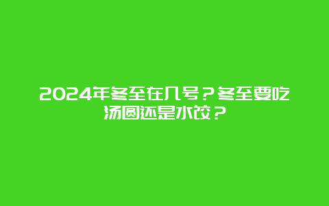 2024年冬至在几号？冬至要吃汤圆还是水饺？