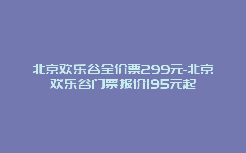 北京欢乐谷全价票299元-北京欢乐谷门票报价195元起