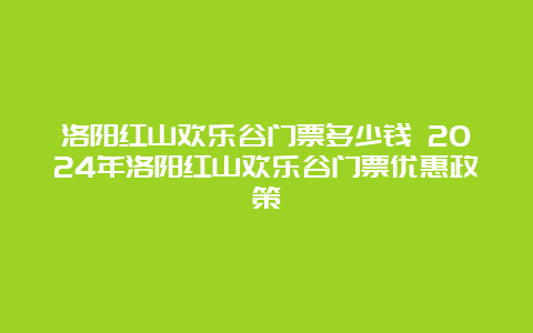 洛阳红山欢乐谷门票多少钱 2024年洛阳红山欢乐谷门票优惠政策