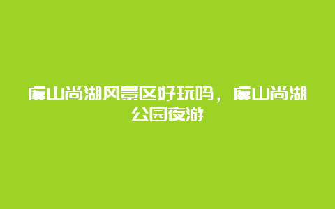 虞山尚湖风景区好玩吗，虞山尚湖公园夜游