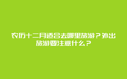 农历十二月适合去哪里旅游？外出旅游要注意什么？