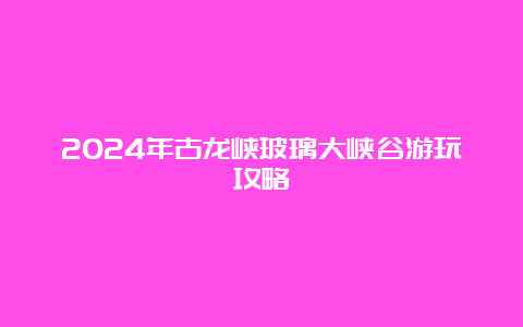 2024年古龙峡玻璃大峡谷游玩攻略