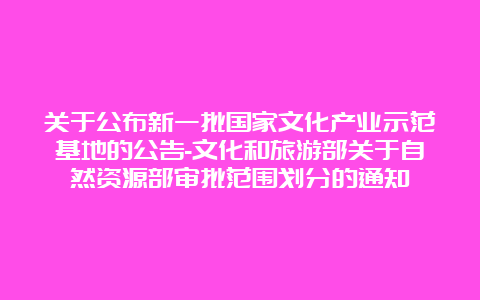 关于公布新一批国家文化产业示范基地的公告-文化和旅游部关于自然资源部审批范围划分的通知