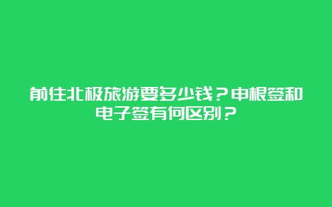 前往北极旅游要多少钱？申根签和电子签有何区别？