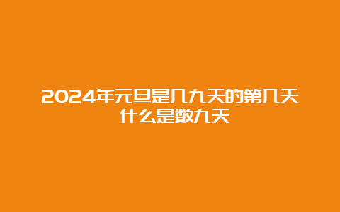 2024年元旦是几九天的第几天 什么是数九天