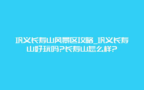 巩义长寿山风景区攻略_巩义长寿山好玩吗?长寿山怎么样?