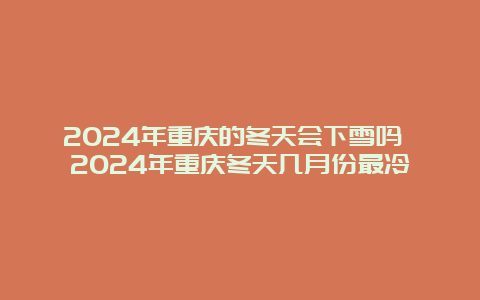 2024年重庆的冬天会下雪吗 2024年重庆冬天几月份最冷