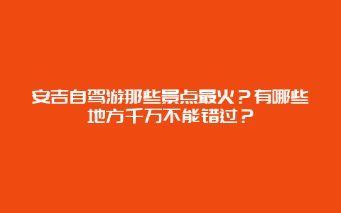 安吉自驾游那些景点最火？有哪些地方千万不能错过？