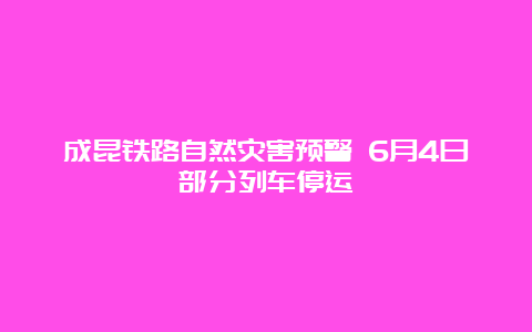 成昆铁路自然灾害预警 6月4日部分列车停运