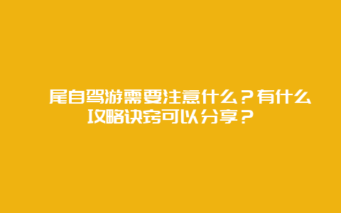 汕尾自驾游需要注意什么？有什么攻略诀窍可以分享？