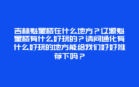 吉林魁星楼在什么地方？辽源魁星楼有什么好玩的？请问通化有什么好玩的地方能给我们好好推荐下吗？