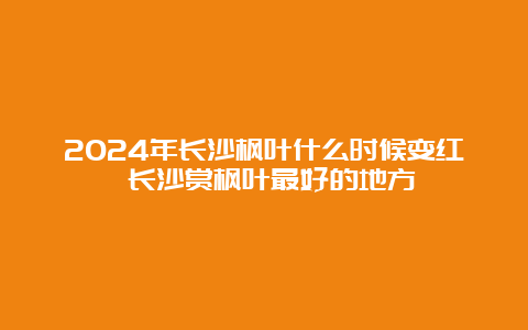 2024年长沙枫叶什么时候变红 长沙赏枫叶最好的地方