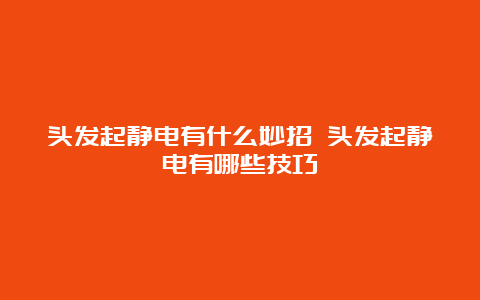 头发起静电有什么妙招 头发起静电有哪些技巧